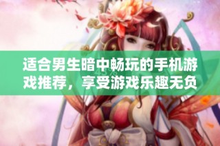 适合男生暗中畅玩的手机游戏推荐，享受游戏乐趣无负担