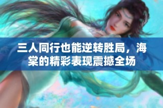 三人同行也能逆转胜局，海棠的精彩表现震撼全场