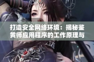 打造安全网络环境：揭秘鉴黄师应用程序的工作原理与重要性