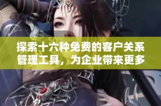 探索十六种免费的客户关系管理工具，为企业带来更多机遇