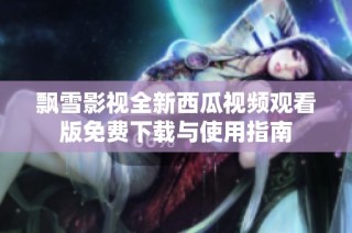 飘雪影视全新西瓜视频观看版免费下载与使用指南