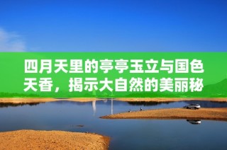 四月天里的亭亭玉立与国色天香，揭示大自然的美丽秘密