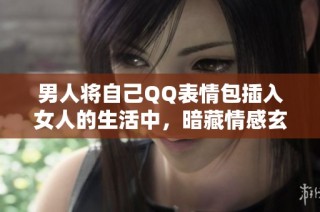 男人将自己QQ表情包插入女人的生活中，暗藏情感玄机