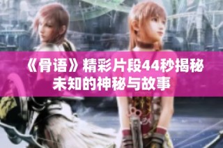 《骨语》精彩片段44秒揭秘未知的神秘与故事