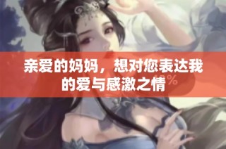 亲爱的妈妈，想对您表达我的爱与感激之情