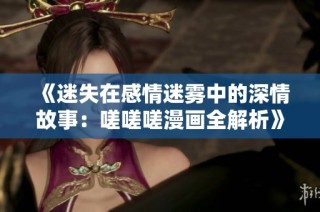《迷失在感情迷雾中的深情故事：嗟嗟嗟漫画全解析》
