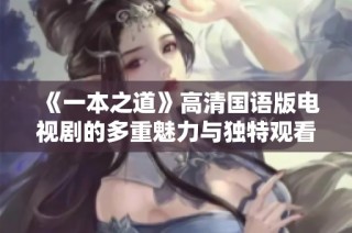 《一本之道》高清国语版电视剧的多重魅力与独特观看体验探秘