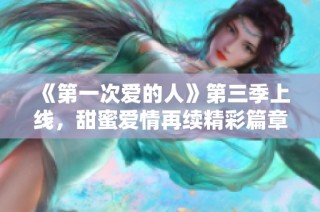《第一次爱的人》第三季上线，甜蜜爱情再续精彩篇章