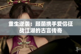 重生逆袭：顾菌携手爱侣征战江湖的古言传奇