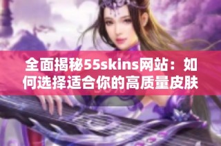 全面揭秘55skins网站：如何选择适合你的高质量皮肤产品