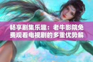 畅享剧集乐趣：老牛影院免费观看电视剧的多重优势解析