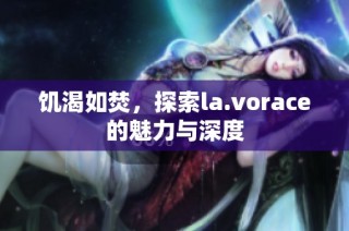 饥渴如焚，探索la.vorace的魅力与深度