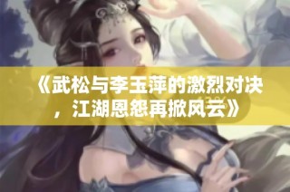 《武松与李玉萍的激烈对决，江湖恩怨再掀风云》