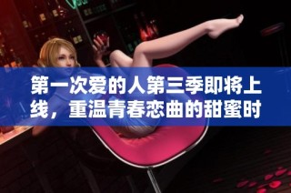 第一次爱的人第三季即将上线，重温青春恋曲的甜蜜时刻