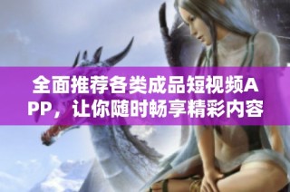 全面推荐各类成品短视频APP，让你随时畅享精彩内容