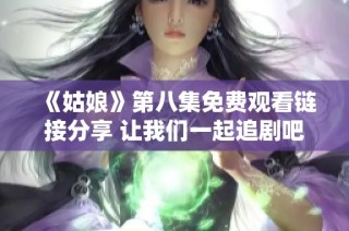 《姑娘》第八集免费观看链接分享 让我们一起追剧吧