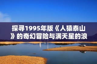 探寻1995年版《人猿泰山》的奇幻冒险与满天星的浪漫传说
