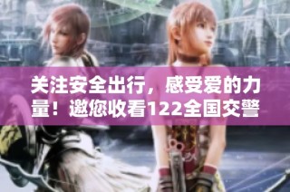 关注安全出行，感受爱的力量！邀您收看122全国交警联动直播活动，共同守护美好旅程！