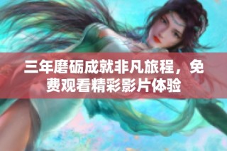 三年磨砺成就非凡旅程，免费观看精彩影片体验
