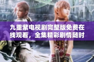 九重紫电视剧完整版免费在线观看，全集精彩剧情随时畅享