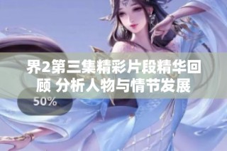 界2第三集精彩片段精华回顾 分析人物与情节发展
