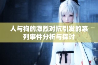 人与狗的激烈对抗引发的系列事件分析与探讨