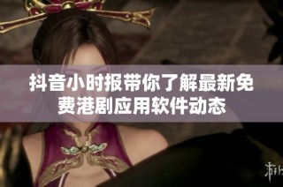 抖音小时报带你了解最新免费港剧应用软件动态