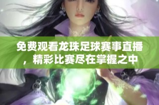 免费观看龙珠足球赛事直播，精彩比赛尽在掌握之中
