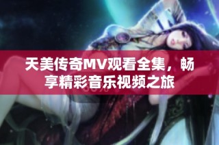 天美传奇MV观看全集，畅享精彩音乐视频之旅