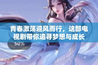 青春激荡迎风而行，这部电视剧带你追寻梦想与成长