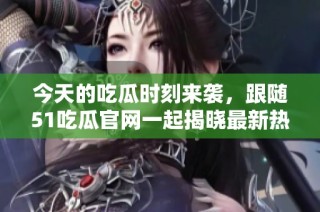 今天的吃瓜时刻来袭，跟随51吃瓜官网一起揭晓最新热点新闻