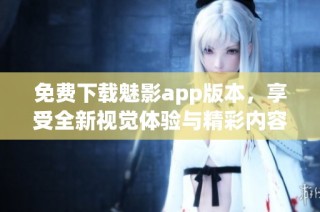 免费下载魅影app版本，享受全新视觉体验与精彩内容