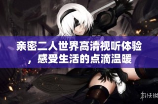 亲密二人世界高清视听体验，感受生活的点滴温暖