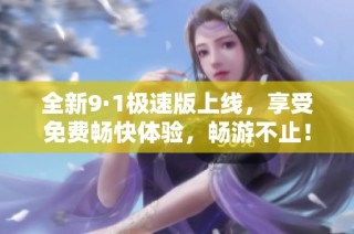 全新9·1极速版上线，享受免费畅快体验，畅游不止！