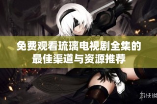 免费观看琉璃电视剧全集的最佳渠道与资源推荐