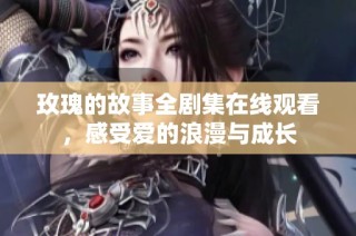 玫瑰的故事全剧集在线观看，感受爱的浪漫与成长