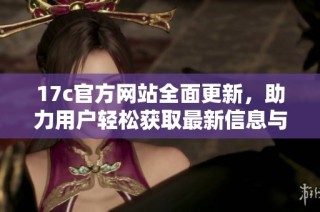 17c官方网站全面更新，助力用户轻松获取最新信息与服务