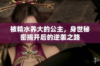 被精水养大的公主，身世秘密揭开后的逆袭之路