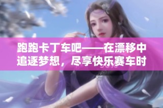 跑跑卡丁车吧——在漂移中追逐梦想，尽享快乐赛车时光！