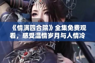 《情满四合院》全集免费观看，感受温情岁月与人情冷暖
