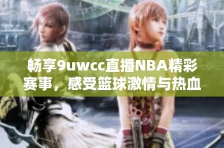 畅享9uwcc直播NBA精彩赛事，感受篮球激情与热血对决
