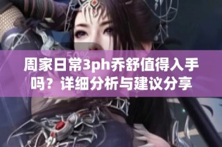 周家日常3ph乔舒值得入手吗？详细分析与建议分享