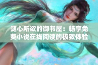 随心所欲的御书屋：畅享免费小说在线阅读的极致体验