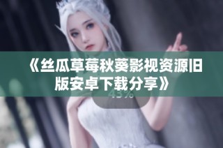 《丝瓜草莓秋葵影视资源旧版安卓下载分享》