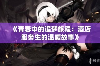 《青春中的追梦旅程：酒店服务生的温暖故事》