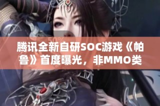 腾讯全新自研SOC游戏《帕鲁》首度曝光，非MMO类型究竟有何新亮点