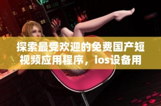 探索最受欢迎的免费国产短视频应用程序，ios设备用户必看