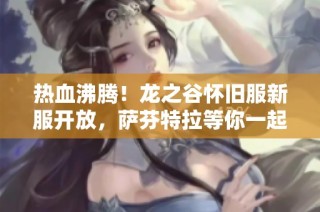 热血沸腾！龙之谷怀旧服新服开放，萨芬特拉等你一起探索神秘冒险之旅！
