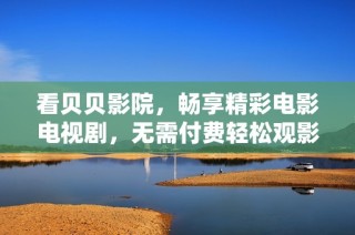看贝贝影院，畅享精彩电影电视剧，无需付费轻松观影