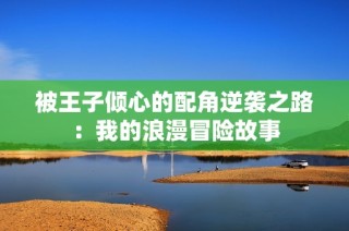 被王子倾心的配角逆袭之路：我的浪漫冒险故事